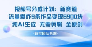 视频号新玩法 9条作品变现6.9k 纯AI生成无需剪辑全原创-升阶有道