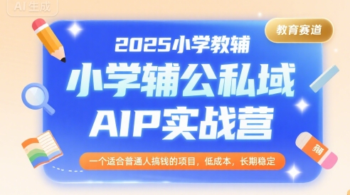 2025小学教辅公私域AIP实战营，一个适合普通人搞钱的项目，低成本，长期稳定-升阶有道