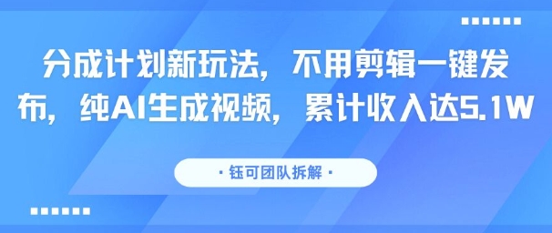分成计划新玩法，不用剪辑一键发布，纯AI生成视频，累计收入达5.1W-升阶有道
