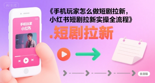 手机玩家怎么做短剧拉新，小红书短剧拉新实操全流程-升阶有道