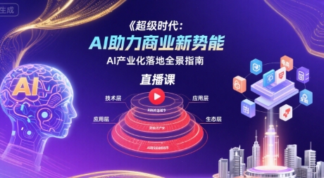 超级时代：AI助力商业新势能直播课，AI产业化落地全景指南-升阶有道