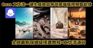 电商人的福音!Coze工作流一键生成”商品带货视频高端版“实操教程,全程保姆级搭建教学教程-升阶有道