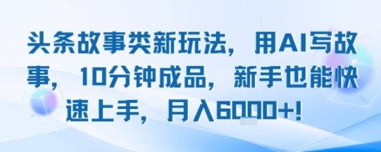 头条故事类新玩法，用AI写故事，10分钟成品，新手也能快速上手，月入6k+-升阶有道