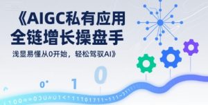 AIGC私有化应用全链增长操盘手，浅显易懂从0开始，轻松驾驭AI-升阶有道