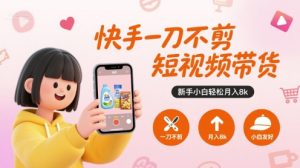 快手一刀不剪短视频带货,新手小白轻松月入8k-升阶有道