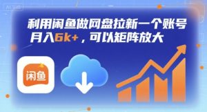 利用闲鱼做网盘拉新一个账号,月入6k+,可以矩阵放大-升阶有道