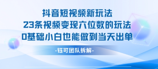 抖音短视频新玩法，23条视频变现六位数，0基础小白也能做到当天出单-升阶有道