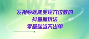 发视频就能变现六位数的抖音新玩法，0基础当天出单-升阶有道