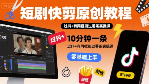 短剧快剪原创教程，10分钟一条，过抖+有同框能过薯条实操课-升阶有道