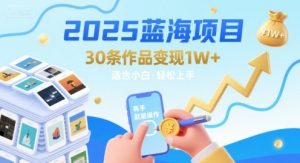 2025蓝海项目30条作品 变现1w+ 有手就能操作适合小白做-升阶有道