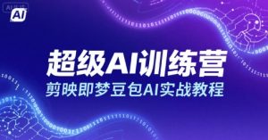 超级AI训练营,剪映即梦豆包AI实战教程-升阶有道