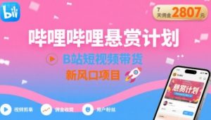 哔哩哔哩悬赏计划,B站短视频带货,7天佣金2807,新风口项目-升阶有道