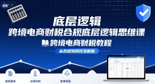 跨境电商财稅合规底层逻辑思维课-跨境电商财税教程-升阶有道