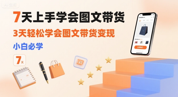 7天上手学会图文带货，3天轻松学会图文带货变现，小白必学-升阶有道