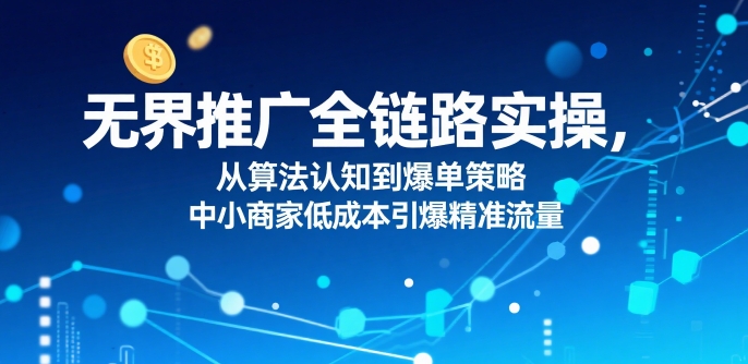 ​无界推广全链路实操，从算法认知到爆单策略，中小商家低成本引爆精准流量-升阶有道