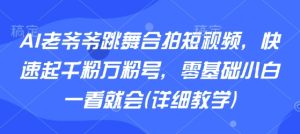 AI老爷爷跳舞合拍短视频，快速起千粉万粉号，零基础小白一看就会(详细教学)-升阶有道
