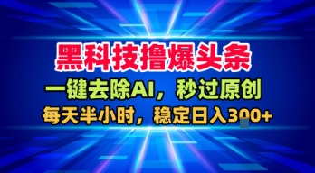 黑科技撸爆头条，一键去除AI，秒过原创，每天半小时，稳定日入3张+【揭秘】-升阶有道