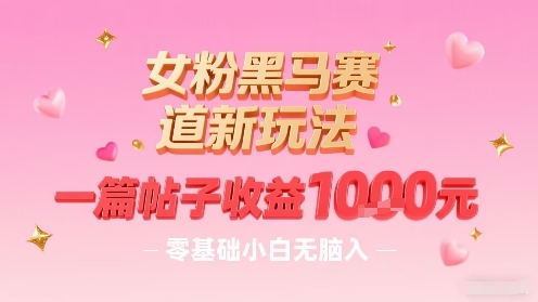女粉黑马赛道新玩法，一篇帖子收益1k，零基础小白无脑入非常适合-升阶有道