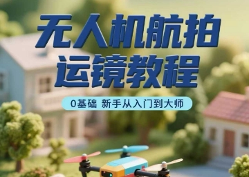 无人机航拍运镜教程，0基础新手从入门到大师-升阶有道