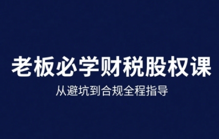 25年企业财税与股权实战课，从避坑到合规全程指导-升阶有道