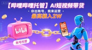 【哔哩哔哩托管】AI短视频带货,你出账号,我来运营,最高躺入2W【揭秘】-升阶有道