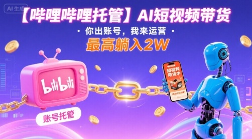 【哔哩哔哩托管】AI短视频带货，你出账号，我来运营，最高躺入2W【揭秘】-升阶有道