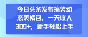 今日头条发布搞笑动态表情包,一天收入3张+,新手轻松上手-升阶有道