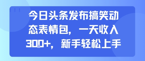 今日头条发布搞笑动态表情包，一天收入3张+，新手轻松上手-升阶有道