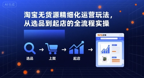 淘宝无货源精细化运营玩法，从选品到起店的全流程实操-升阶有道