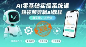 AI零基础实操系统课,短视频剪辑ai教程,真实操,上手快-升阶有道