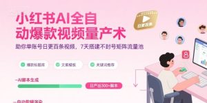 小红书AI全自动爆款视频量产术，助你单账号日更百条视频，7天搭建不封号矩阵流量池-升阶有道