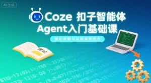 Coze扣子智能体Agent入门基础课,理论讲解与实操案例结合-升阶有道