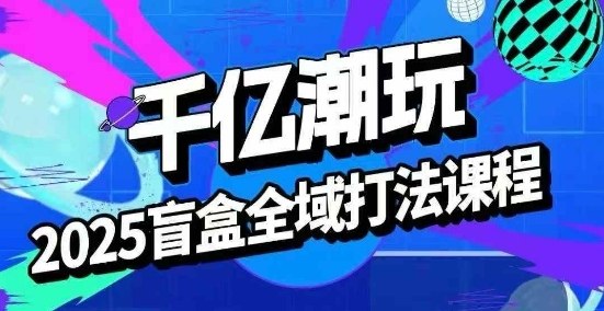 2025盲盒全域全套打法课，盲盒起号、选品、话术、私域等-升阶有道