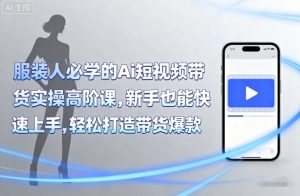 服装人必学的Ai短视频带货实操高阶课,新手也能快速上手,轻松打造带货爆款-升阶有道