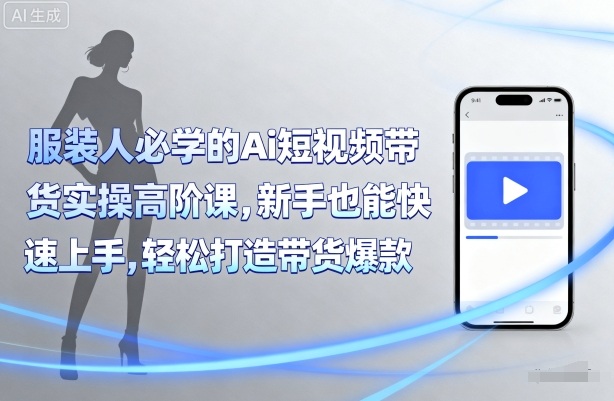 服装人必学的Ai短视频带货实操高阶课，新手也能快速上手，轻松打造带货爆款-升阶有道