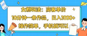 女粉玩法:高客单价,10分钟一条作品,日入1k+操作简单,手机就可以-升阶有道