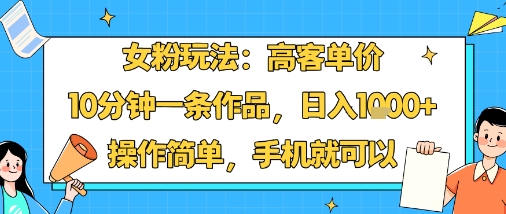 女粉玩法：高客单价，10分钟一条作品，日入1k+操作简单，手机就可以-升阶有道