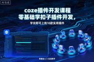 coze插件开发课程,零基础学扣子插件开发,学完即可上线10款实用插件-升阶有道