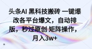 头条AI 黑科技搬砖 一键爆改各平台爆文,自动排版,秒过原创 矩阵操作,月入3w+【揭秘】-升阶有道