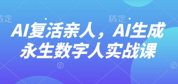 AI“复活”亲人，AI生成永生数字人实战课-升阶有道