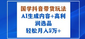 国学抖音带货玩法,AI生成内容+高利润选品,轻松月入1W+-升阶有道