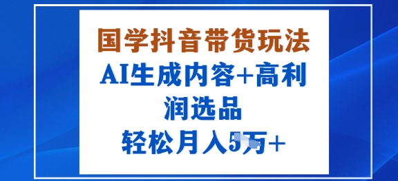 国学抖音带货玩法，AI生成内容+高利润选品，轻松月入1W+-升阶有道