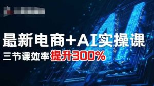 最新电商+AI实操课,三节课效率提升300%-升阶有道