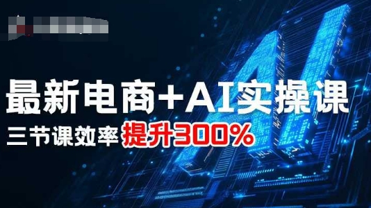 最新电商+AI实操课，三节课效率提升300%-升阶有道