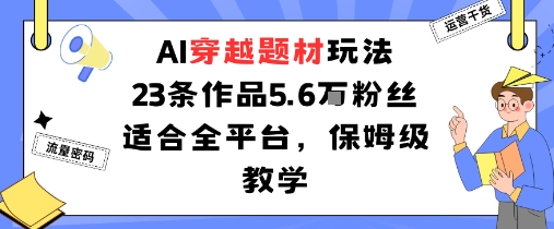 AI穿越题材玩法：23条作品收获5.6W粉丝适合全平台，保姆级教学-升阶有道