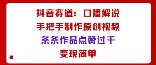 抖音赛道：口播解说，手把手教你制作原创视频，条条作品点赞过千，变现简单-升阶有道