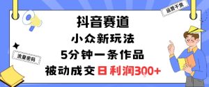 抖音赛道:小众新玩法,5分钟一条作品,被动成交,日利润3张-升阶有道
