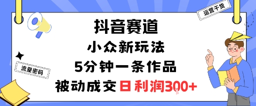 抖音赛道：小众新玩法，5分钟一条作品，被动成交，日利润3张-升阶有道
