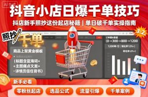 抖音小店日爆千单技巧,抖店新手照抄这份起店秘籍,单日破千单-升阶有道