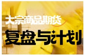倍增计划·大宗商品期货复盘与计划,掌握在复杂多变的市场中做出明智的交易决策(更新9月)-升阶有道